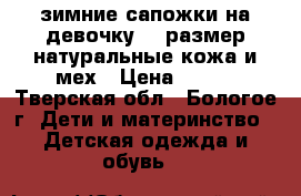зимние сапожки на девочку 31 размер,натуральные кожа и мех › Цена ­ 200 - Тверская обл., Бологое г. Дети и материнство » Детская одежда и обувь   